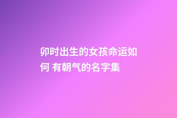 卯时出生的女孩命运如何 有朝气的名字集